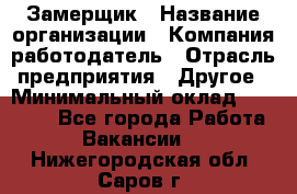 Замерщик › Название организации ­ Компания-работодатель › Отрасль предприятия ­ Другое › Минимальный оклад ­ 20 000 - Все города Работа » Вакансии   . Нижегородская обл.,Саров г.